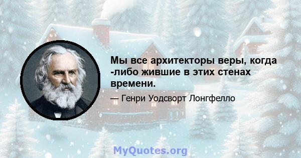 Мы все архитекторы веры, когда -либо жившие в этих стенах времени.