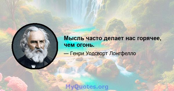 Мысль часто делает нас горячее, чем огонь.