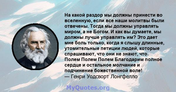 На какой раздор мы должны принести во вселенную, если все наши молитвы были отвечены. Тогда мы должны управлять миром, а не Богом. И как вы думаете, мы должны лучше управлять им? Это дает мне боль только, когда я слышу