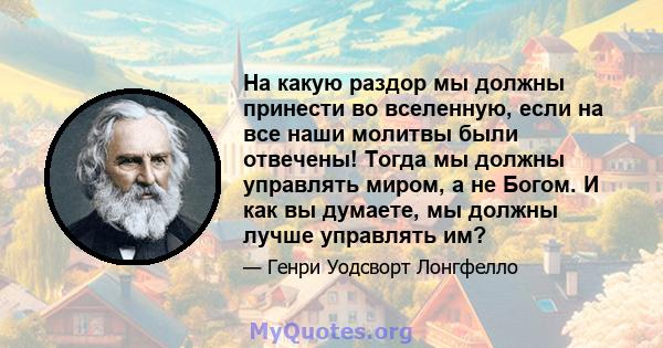 На какую раздор мы должны принести во вселенную, если на все наши молитвы были отвечены! Тогда мы должны управлять миром, а не Богом. И как вы думаете, мы должны лучше управлять им?