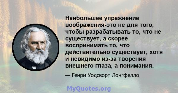 Наибольшее упражнение воображения-это не для того, чтобы разрабатывать то, что не существует, а скорее воспринимать то, что действительно существует, хотя и невидимо из-за творения внешнего глаза, а понимания.