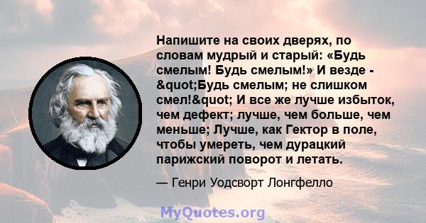 Напишите на своих дверях, по словам мудрый и старый: «Будь смелым! Будь смелым!» И везде - "Будь смелым; не слишком смел!" И все же лучше избыток, чем дефект; лучше, чем больше, чем меньше; Лучше, как Гектор в 