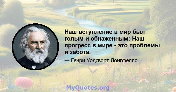 Наш вступление в мир был голым и обнаженным; Наш прогресс в мире - это проблемы и забота.