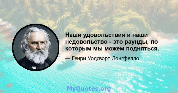 Наши удовольствия и наши недовольство - это раунды, по которым мы можем подняться.