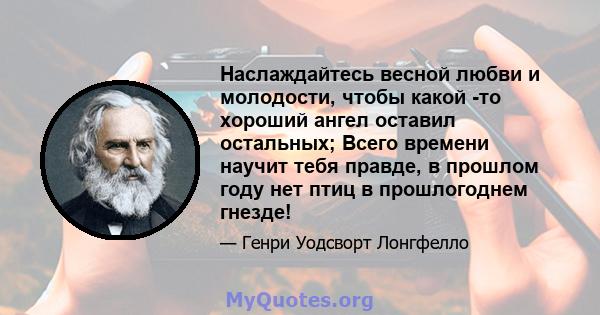 Наслаждайтесь весной любви и молодости, чтобы какой -то хороший ангел оставил остальных; Всего времени научит тебя правде, в прошлом году нет птиц в прошлогоднем гнезде!