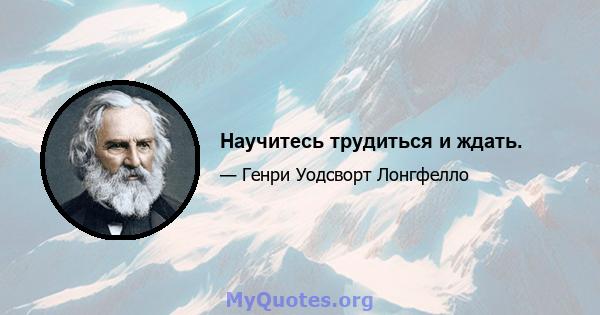 Научитесь трудиться и ждать.