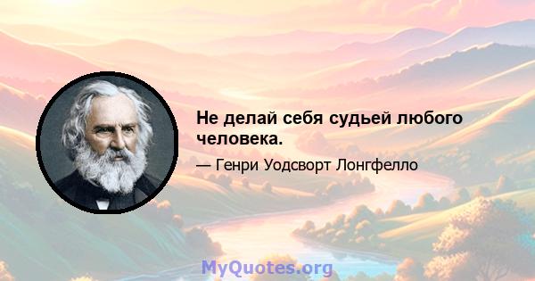 Не делай себя судьей любого человека.