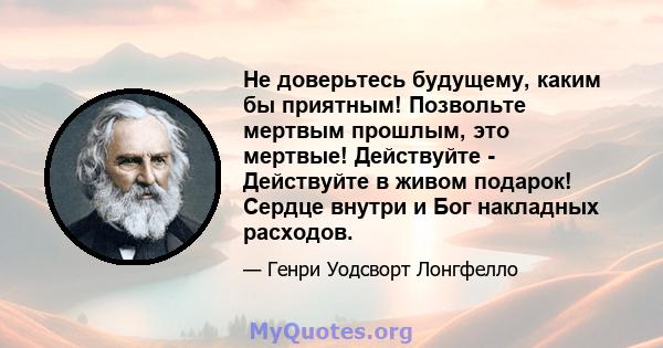 Не доверьтесь будущему, каким бы приятным! Позвольте мертвым прошлым, это мертвые! Действуйте - Действуйте в живом подарок! Сердце внутри и Бог накладных расходов.