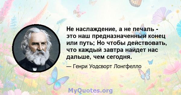 Не наслаждение, а не печаль - это наш предназначенный конец или путь; Но чтобы действовать, что каждый завтра найдет нас дальше, чем сегодня.