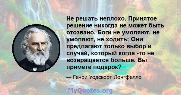 Не решать неплохо. Принятое решение никогда не может быть отозвано. Боги не умоляют, не умоляют, не ходить; Они предлагают только выбор и случай, который когда -то не возвращается больше. Вы примете подарок?