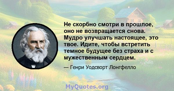 Не скорбно смотри в прошлое, оно не возвращается снова. Мудро улучшать настоящее, это твое. Идите, чтобы встретить темное будущее без страха и с мужественным сердцем.