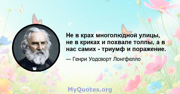 Не в крах многолюдной улицы, не в криках и похвале толпы, а в нас самих - триумф и поражение.