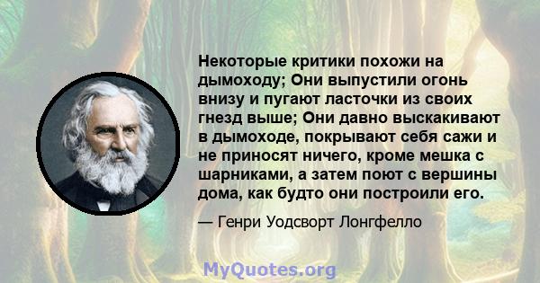 Некоторые критики похожи на дымоходу; Они выпустили огонь внизу и пугают ласточки из своих гнезд выше; Они давно выскакивают в дымоходе, покрывают себя сажи и не приносят ничего, кроме мешка с шарниками, а затем поют с