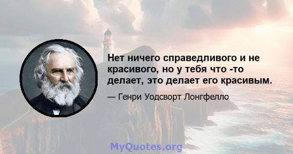 Нет ничего справедливого и не красивого, но у тебя что -то делает, это делает его красивым.