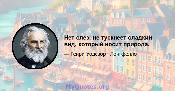 Нет слез, не тускнеет сладкий вид, который носит природа.