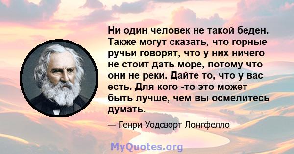 Ни один человек не такой беден. Также могут сказать, что горные ручьи говорят, что у них ничего не стоит дать море, потому что они не реки. Дайте то, что у вас есть. Для кого -то это может быть лучше, чем вы осмелитесь