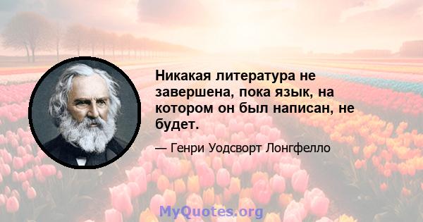 Никакая литература не завершена, пока язык, на котором он был написан, не будет.