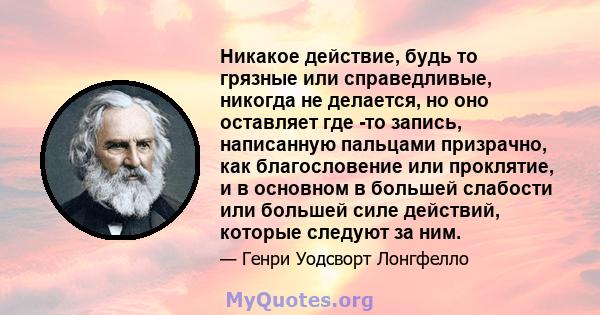 Никакое действие, будь то грязные или справедливые, никогда не делается, но оно оставляет где -то запись, написанную пальцами призрачно, как благословение или проклятие, и в основном в большей слабости или большей силе