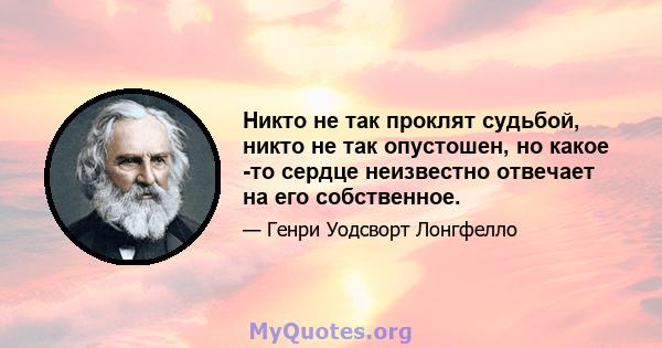 Никто не так проклят судьбой, никто не так опустошен, но какое -то сердце неизвестно отвечает на его собственное.