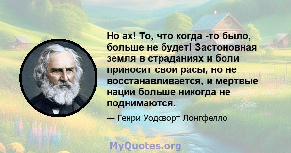 Но ах! То, что когда -то было, больше не будет! Застоновная земля в страданиях и боли приносит свои расы, но не восстанавливается, и мертвые нации больше никогда не поднимаются.