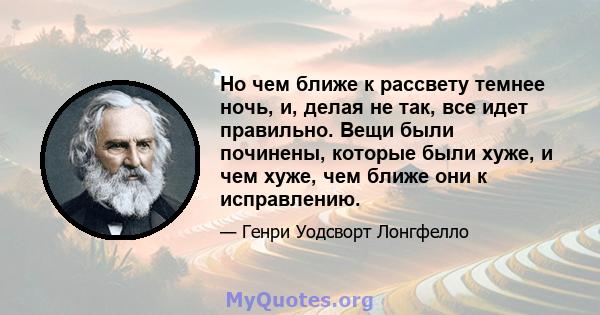 Но чем ближе к рассвету темнее ночь, и, делая не так, все идет правильно. Вещи были починены, которые были хуже, и чем хуже, чем ближе они к исправлению.