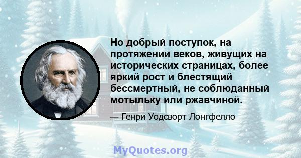 Но добрый поступок, на протяжении веков, живущих на исторических страницах, более яркий рост и блестящий бессмертный, не соблюданный мотыльку или ржавчиной.