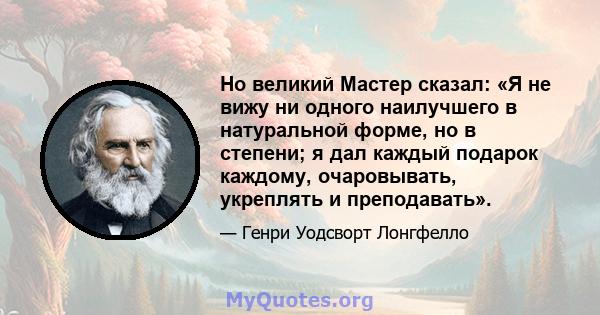 Но великий Мастер сказал: «Я не вижу ни одного наилучшего в натуральной форме, но в степени; я дал каждый подарок каждому, очаровывать, укреплять и преподавать».