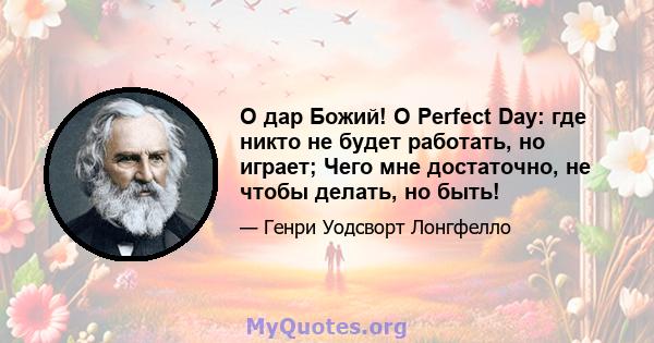 О дар Божий! O Perfect Day: где никто не будет работать, но играет; Чего мне достаточно, не чтобы делать, но быть!