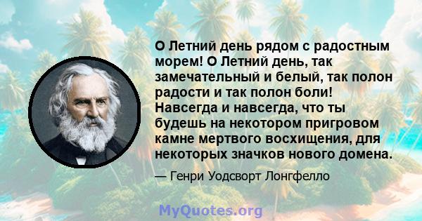 O Летний день рядом с радостным морем! O Летний день, так замечательный и белый, так полон радости и так полон боли! Навсегда и навсегда, что ты будешь на некотором пригровом камне мертвого восхищения, для некоторых