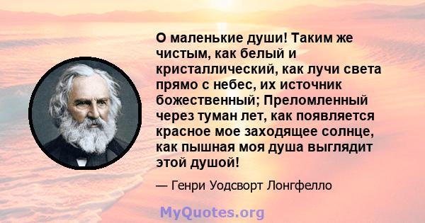 O маленькие души! Таким же чистым, как белый и кристаллический, как лучи света прямо с небес, их источник божественный; Преломленный через туман лет, как появляется красное мое заходящее солнце, как пышная моя душа