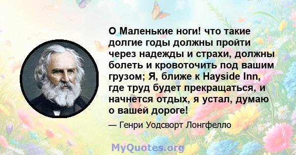 O Маленькие ноги! что такие долгие годы должны пройти через надежды и страхи, должны болеть и кровоточить под вашим грузом; Я, ближе к Hayside Inn, где труд будет прекращаться, и начнется отдых, я устал, думаю о вашей