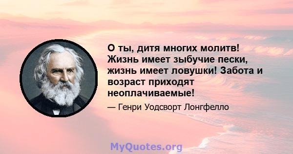 О ты, дитя многих молитв! Жизнь имеет зыбучие пески, жизнь имеет ловушки! Забота и возраст приходят неоплачиваемые!