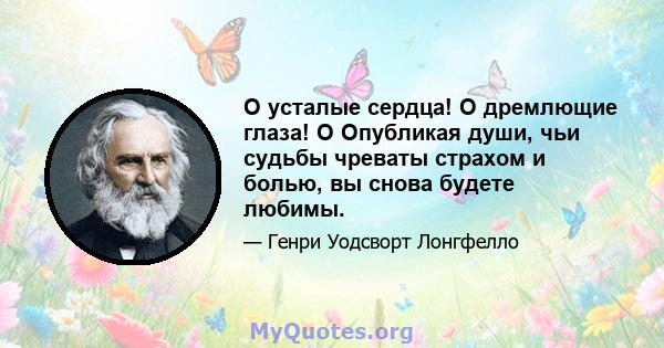 О усталые сердца! О дремлющие глаза! O Опубликая души, чьи судьбы чреваты страхом и болью, вы снова будете любимы.