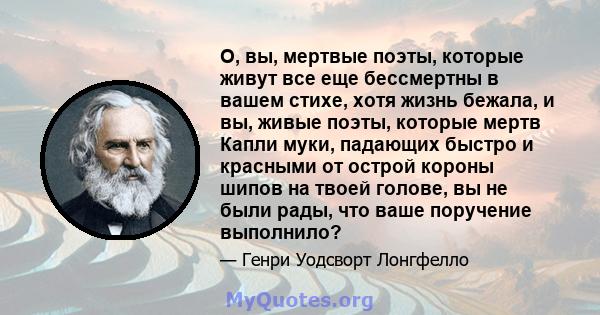 О, вы, мертвые поэты, которые живут все еще бессмертны в вашем стихе, хотя жизнь бежала, и вы, живые поэты, которые мертв Капли муки, падающих быстро и красными от острой короны шипов на твоей голове, вы не были рады,