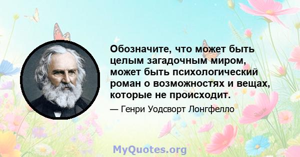 Обозначите, что может быть целым загадочным миром, может быть психологический роман о возможностях и вещах, которые не происходит.