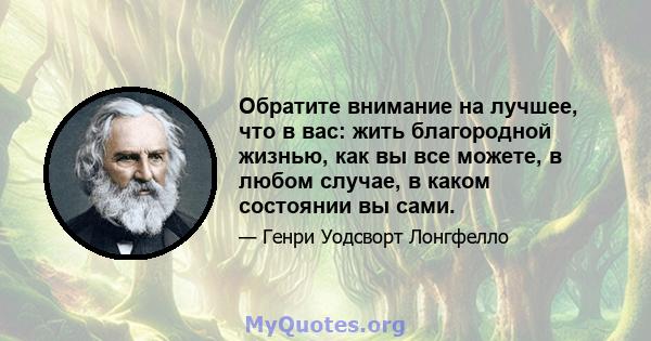 Обратите внимание на лучшее, что в вас: жить благородной жизнью, как вы все можете, в любом случае, в каком состоянии вы сами.