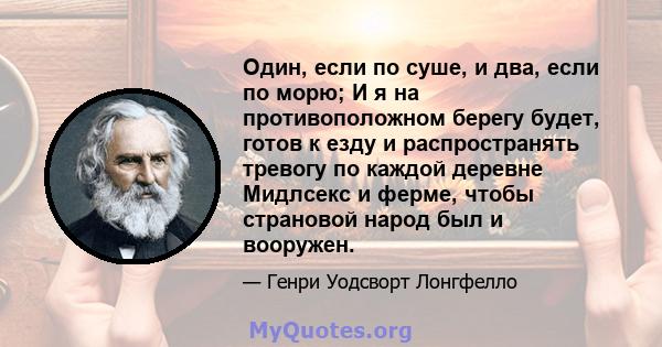 Один, если по суше, и два, если по морю; И я на противоположном берегу будет, готов к езду и распространять тревогу по каждой деревне Мидлсекс и ферме, чтобы страновой народ был и вооружен.