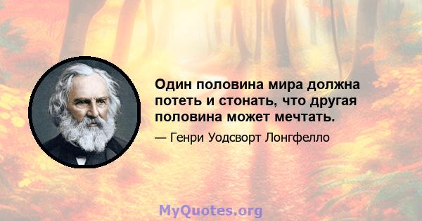 Один половина мира должна потеть и стонать, что другая половина может мечтать.