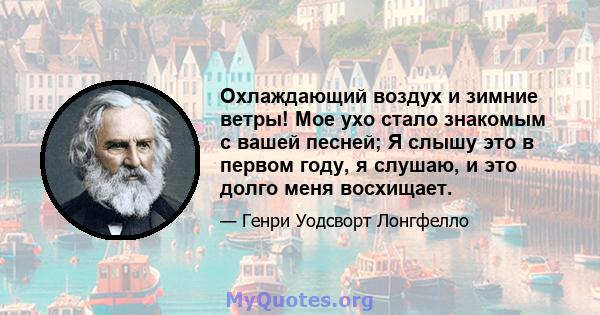 Охлаждающий воздух и зимние ветры! Мое ухо стало знакомым с вашей песней; Я слышу это в первом году, я слушаю, и это долго меня восхищает.