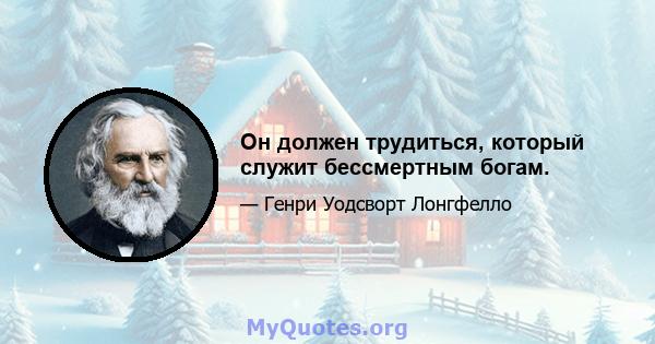 Он должен трудиться, который служит бессмертным богам.