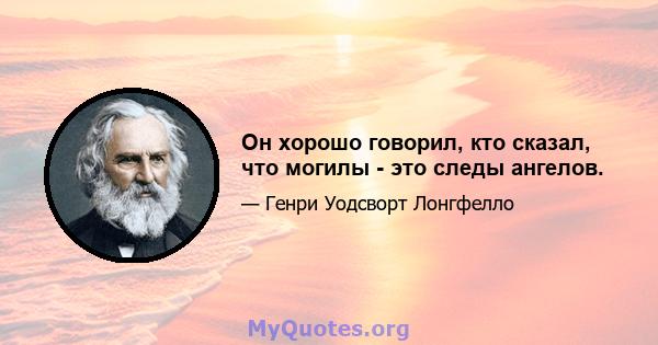 Он хорошо говорил, кто сказал, что могилы - это следы ангелов.