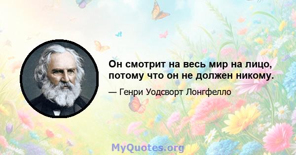 Он смотрит на весь мир на лицо, потому что он не должен никому.