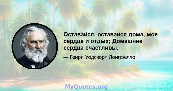 Оставайся, оставайся дома, мое сердце и отдых; Домашние сердца счастливы.