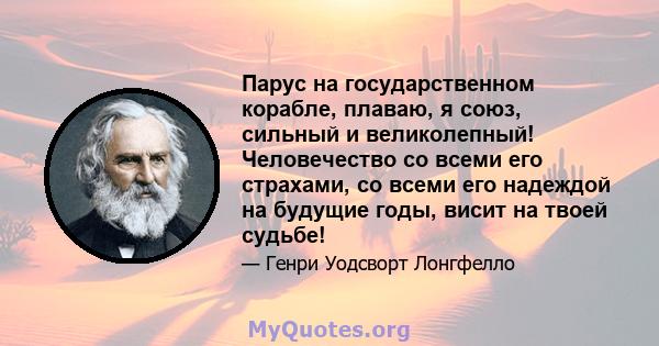 Парус на государственном корабле, плаваю, я союз, сильный и великолепный! Человечество со всеми его страхами, со всеми его надеждой на будущие годы, висит на твоей судьбе!