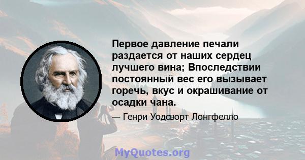 Первое давление печали раздается от наших сердец лучшего вина; Впоследствии постоянный вес его вызывает горечь, вкус и окрашивание от осадки чана.