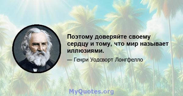 Поэтому доверяйте своему сердцу и тому, что мир называет иллюзиями.