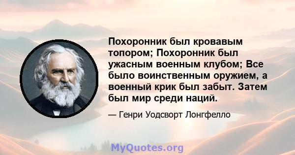 Похоронник был кровавым топором; Похоронник был ужасным военным клубом; Все было воинственным оружием, а военный крик был забыт. Затем был мир среди наций.