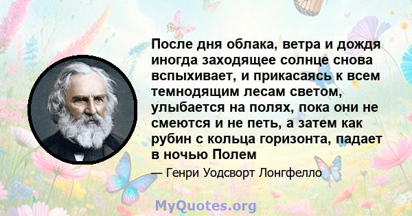 После дня облака, ветра и дождя иногда заходящее солнце снова вспыхивает, и прикасаясь к всем темнодящим лесам светом, улыбается на полях, пока они не смеются и не петь, а затем как рубин с кольца горизонта, падает в