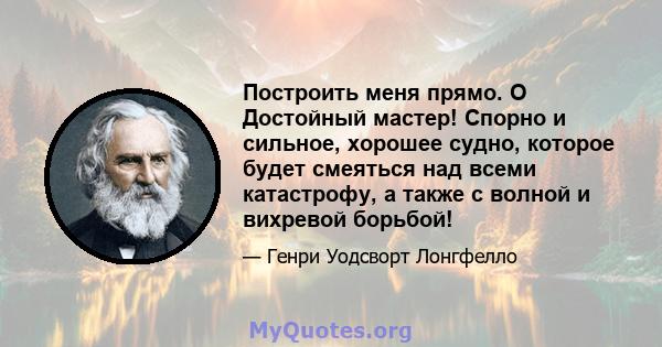 Построить меня прямо. O Достойный мастер! Спорно и сильное, хорошее судно, которое будет смеяться над всеми катастрофу, а также с волной и вихревой борьбой!