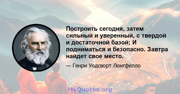 Построить сегодня, затем сильный и уверенный, с твердой и достаточной базой; И подниматься и безопасно. Завтра найдет свое место.